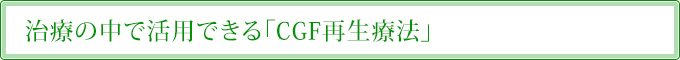 治療の中で活用できる「CGF再生療法」