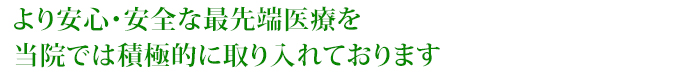 より安心・安全な最先端医療を当院では積極的に取り入れております