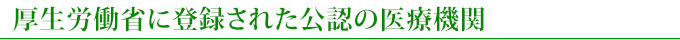 厚生労働省に登録された公認の医療機関