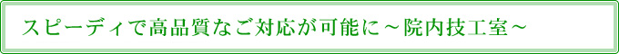 スピーディで高品質なご対応が可能に～院内技工室～