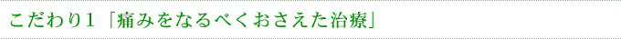 こだわり1「痛みをなるべくおさえた治療」