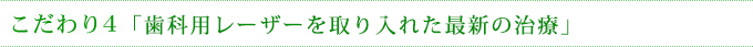 こだわり4「歯科用レーザーを取り入れた最新の治療」