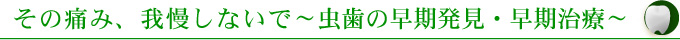 その痛み、我慢しないで～虫歯の早期発見・早期治療～