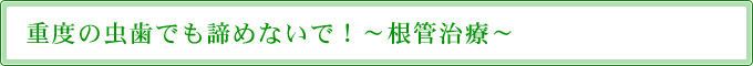 重度の虫歯でも諦めないで！～根管治療～