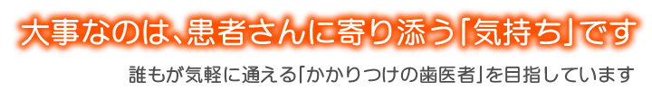 大事なのは、患者さんに寄り添う「気持ち」です誰もが気軽に通える「かかりつけの歯医者」を目指しています