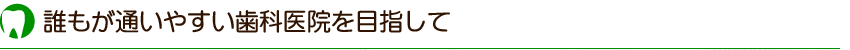 誰もが通いやすい歯科医院を目指して