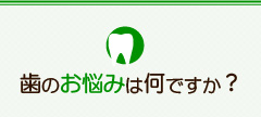 歯のお悩みは何ですか？