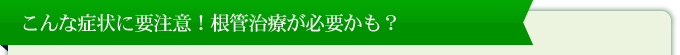 こんな症状に要注意！根管治療が必要かも？